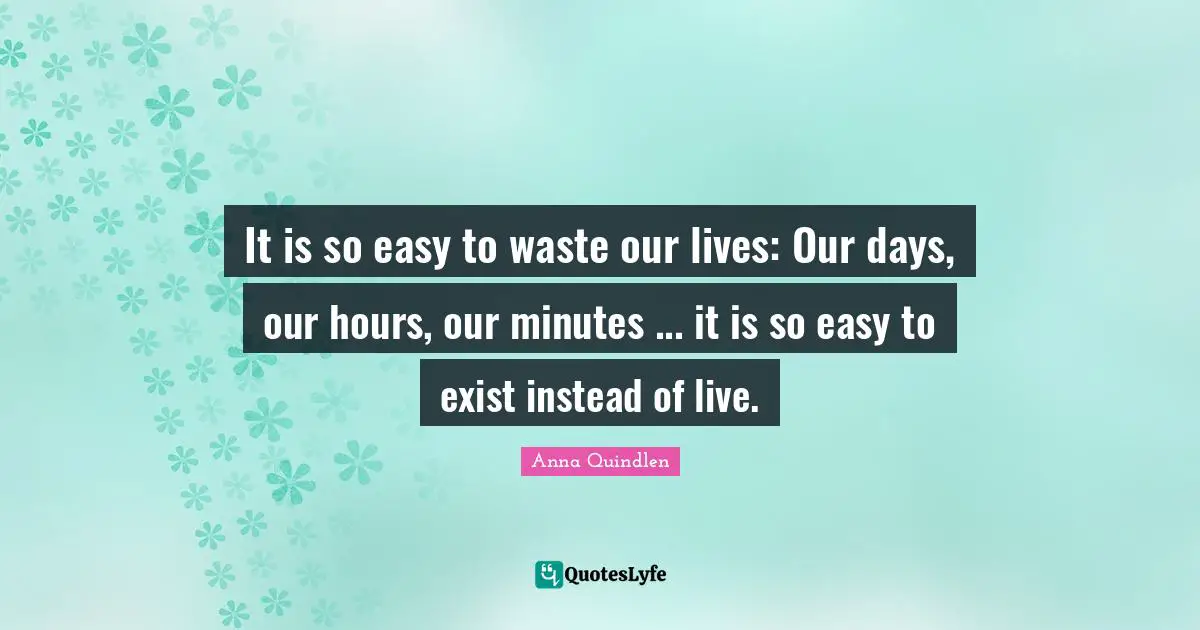 It is so easy to waste our lives: Our days, our hours, our minutes ... it is so easy to exist instead of live.