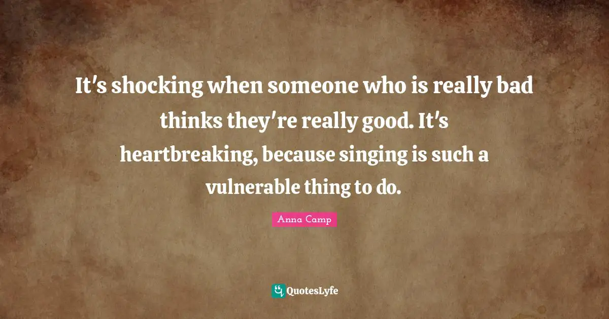 Heartbreaking Quotes: "It's shocking when someone who is really bad thinks they're really good. It's heartbreaking, because singing is such a vulnerable thing to do."
