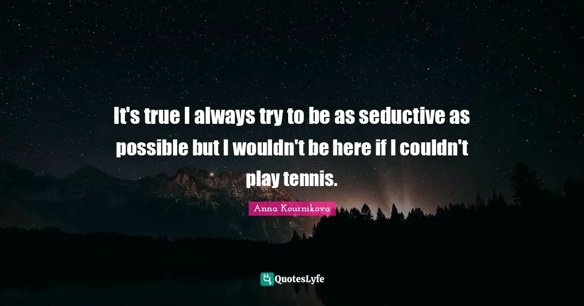 Seductive Quotes: "It's true I always try to be as seductive as possible but I wouldn't be here if I couldn't play tennis."