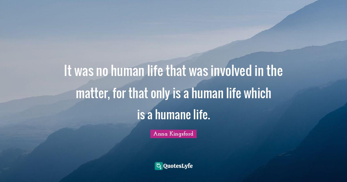 It was no human life that was involved in the matter, for that only is a human life which is a humane life.