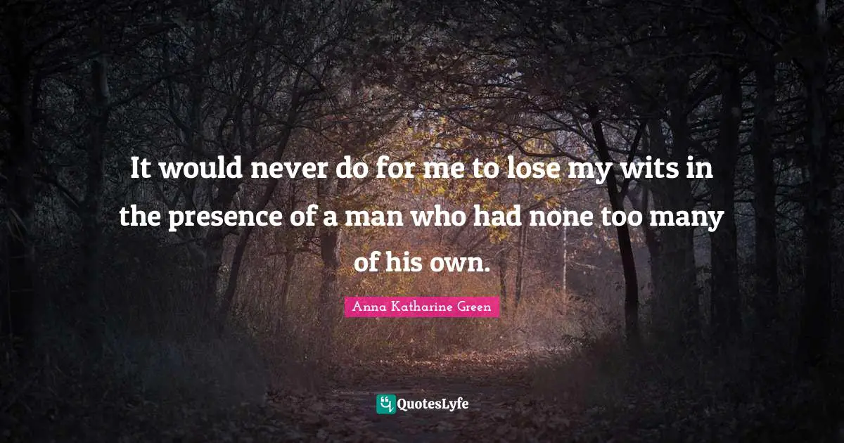 It would never do for me to lose my wits in the presence of a man who had none too many of his own.