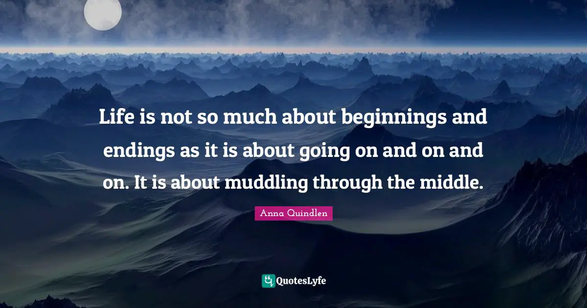 Endings Quotes: "Life is not so much about beginnings and endings as it is about going on and on and on. It is about muddling through the middle."