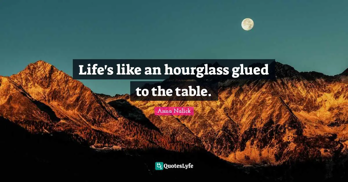 Life's like an hourglass glued to the table.