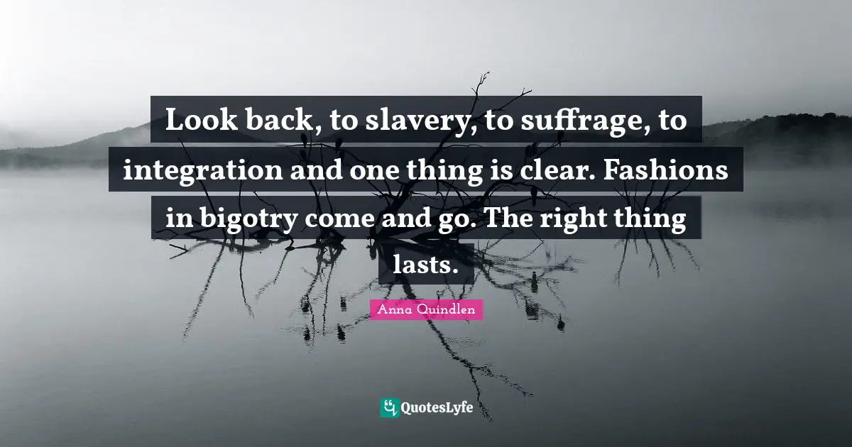 Racist Quotes: "Look back, to slavery, to suffrage, to integration and one thing is clear. Fashions in bigotry come and go. The right thing lasts."