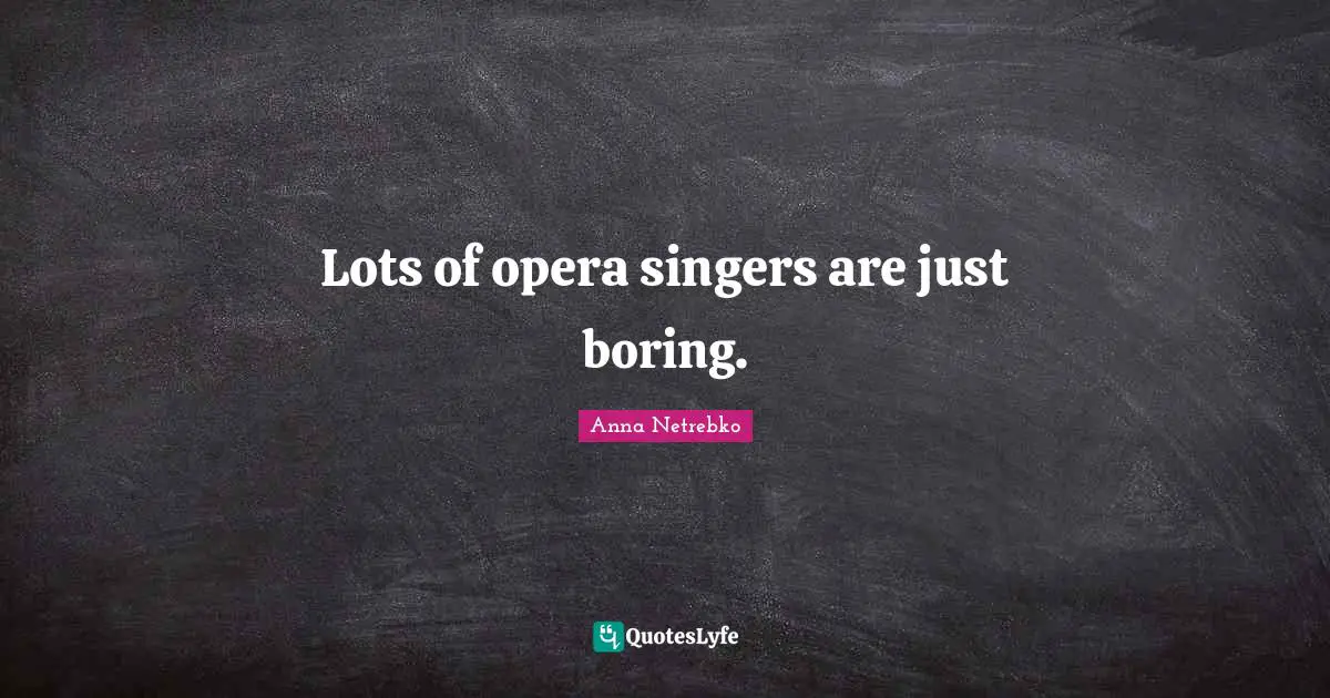 Lots of opera singers are just boring.