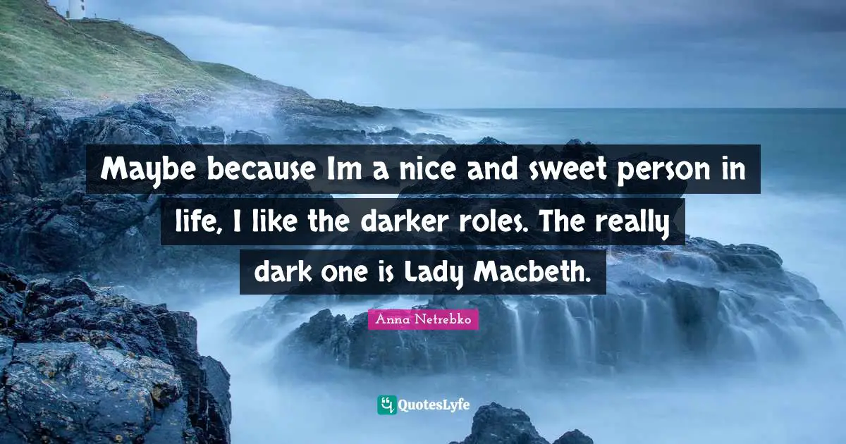 Maybe because Im a nice and sweet person in life, I like the darker roles. The really dark one is Lady Macbeth.