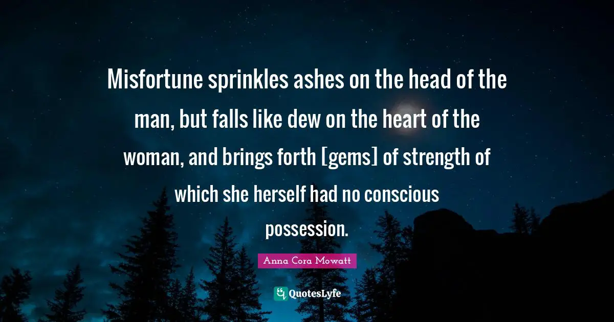 Gems Quotes: "Misfortune sprinkles ashes on the head of the man, but falls like dew on the heart of the woman, and brings forth [gems] of strength of which she herself had no conscious possession."