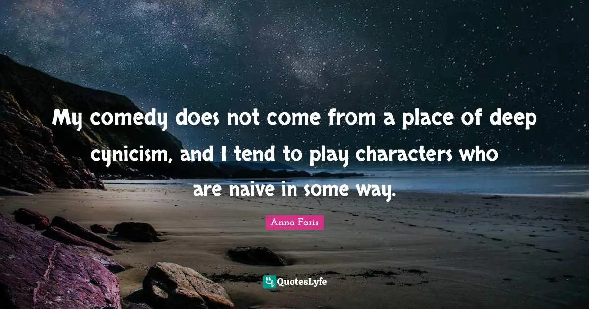 My comedy does not come from a place of deep cynicism, and I tend to play characters who are naive in some way.
