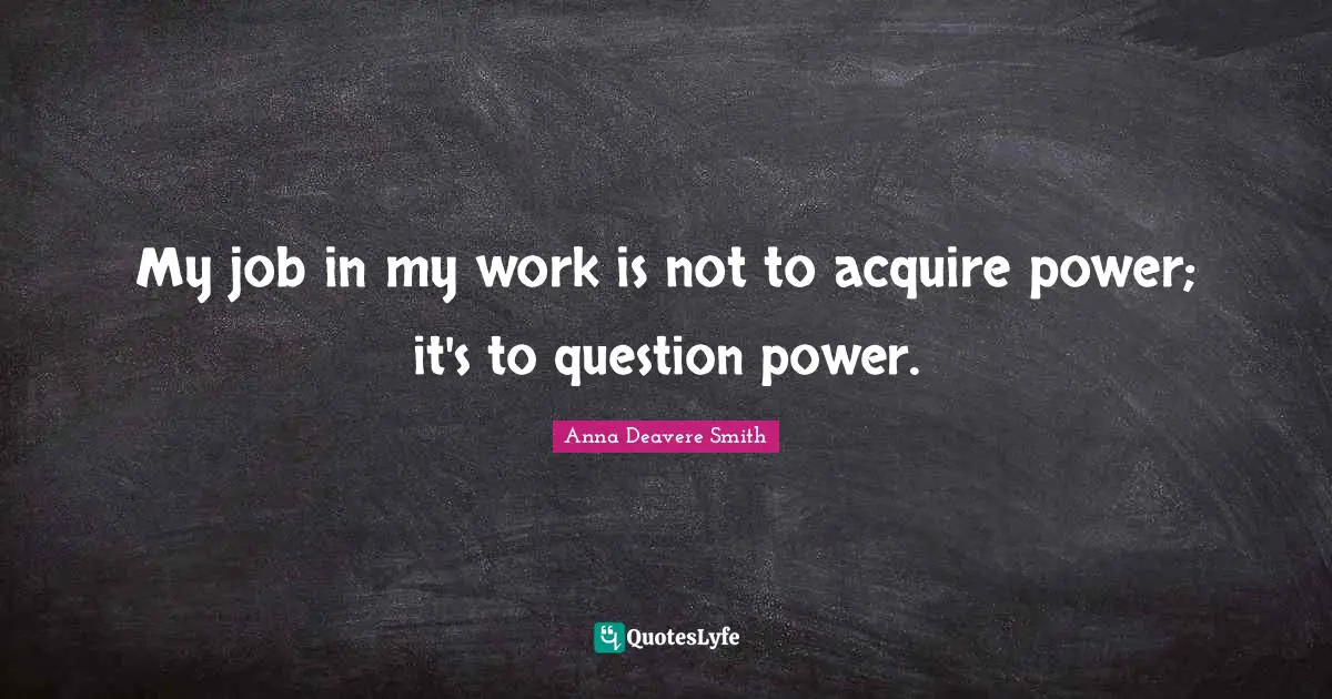 My job in my work is not to acquire power; it's to question power.