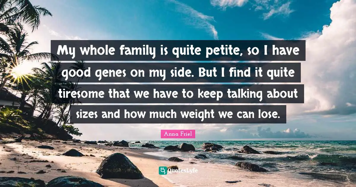 Keep Talking Quotes: "My whole family is quite petite, so I have good genes on my side. But I find it quite tiresome that we have to keep talking about sizes and how much weight we can lose."