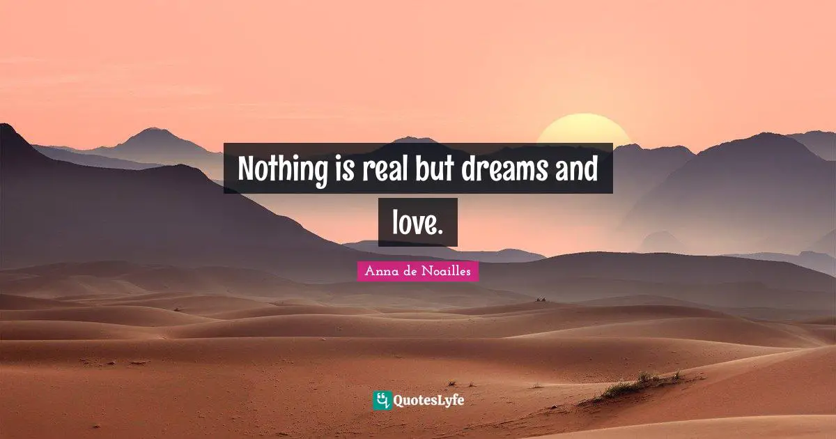Famous Quotes: "Nothing is real but dreams and love."