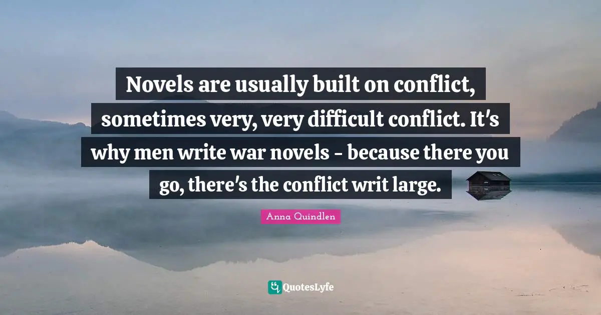 Novels are usually built on conflict, sometimes very, very difficult conflict. It's why men write war novels - because there you go, there's the conflict writ large.