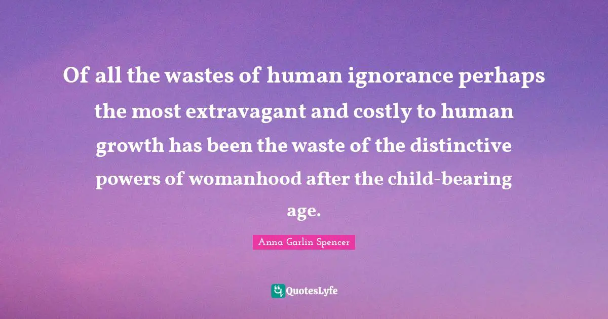 Of all the wastes of human ignorance perhaps the most extravagant and costly to human growth has been the waste of the distinctive powers of womanhood after the child-bearing age.