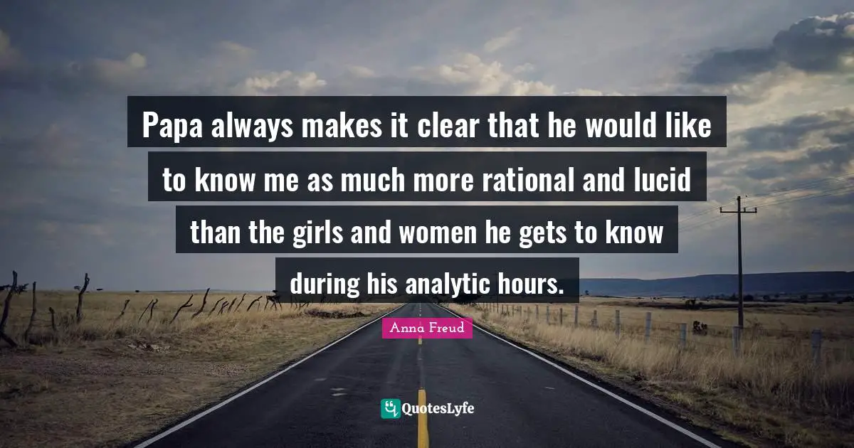Know Me Quotes: "Papa always makes it clear that he would like to know me as much more rational and lucid than the girls and women he gets to know during his analytic hours."
