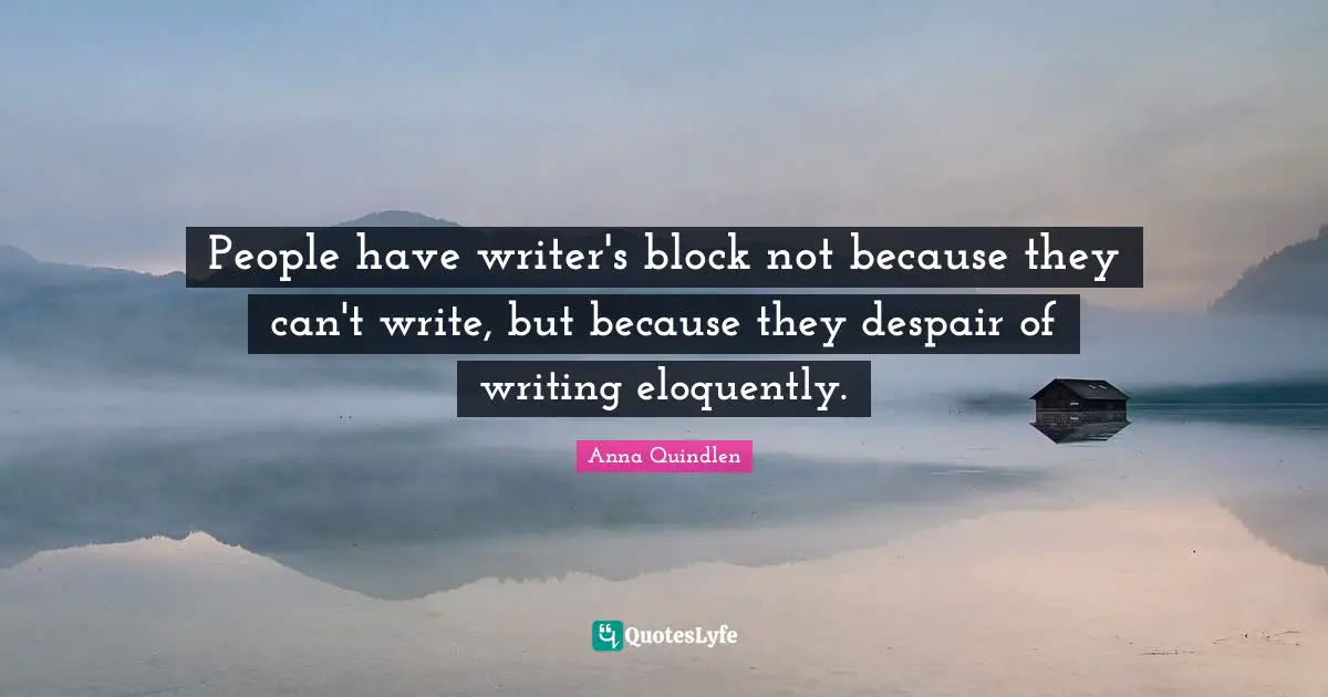 People have writer's block not because they can't write, but because they despair of writing eloquently.