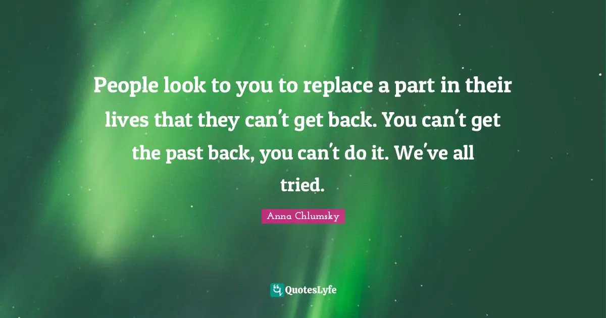 People look to you to replace a part in their lives that they can't get back. You can't get the past back, you can't do it. We've all tried.