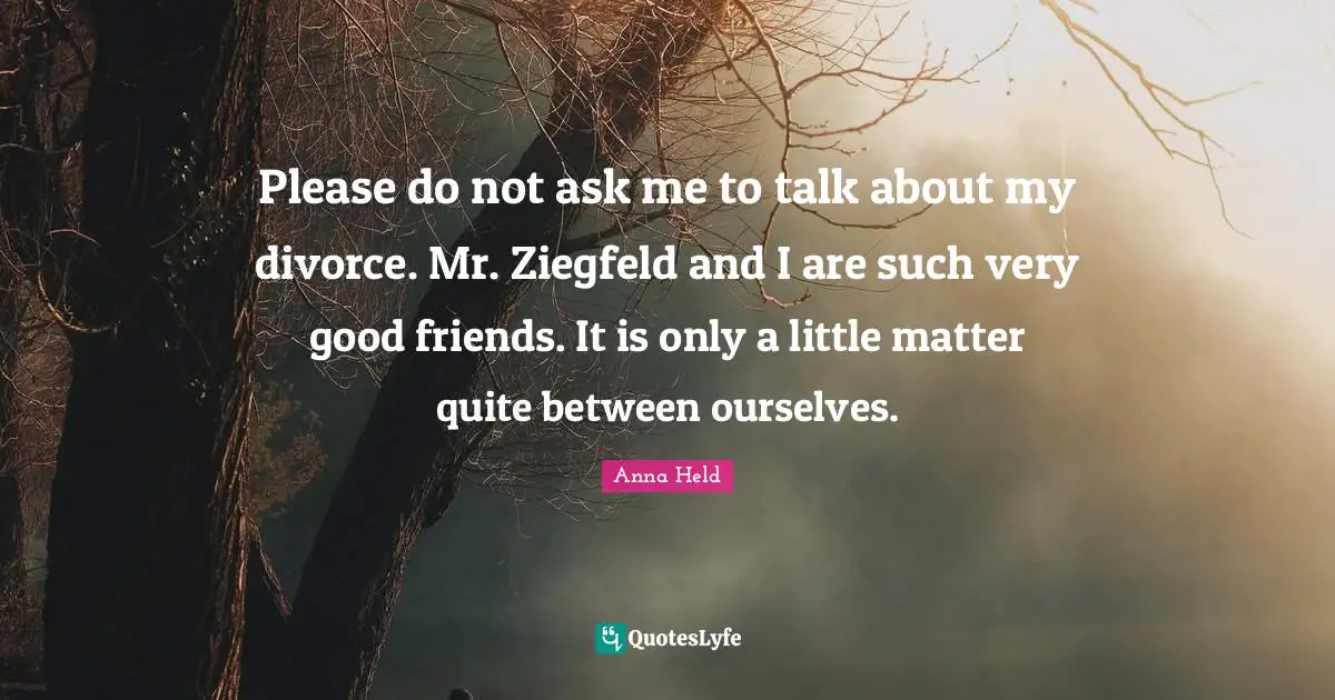 Please do not ask me to talk about my divorce. Mr. Ziegfeld and I are such very good friends. It is only a little matter quite between ourselves.