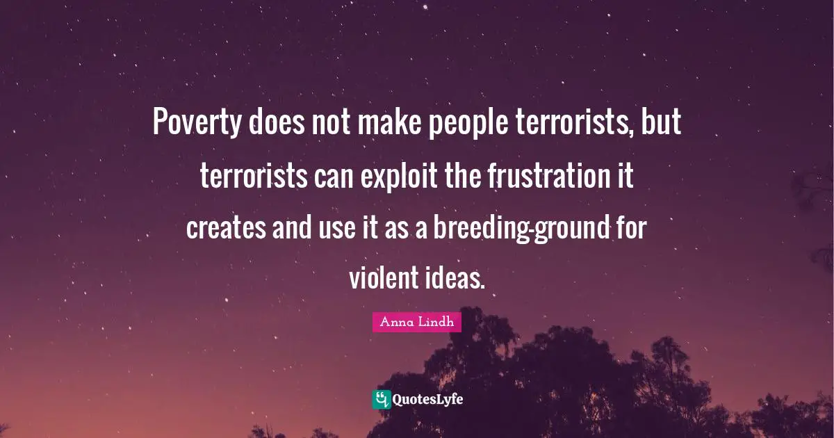 Poverty does not make people terrorists, but terrorists can exploit the frustration it creates and use it as a breeding-ground for violent ideas.