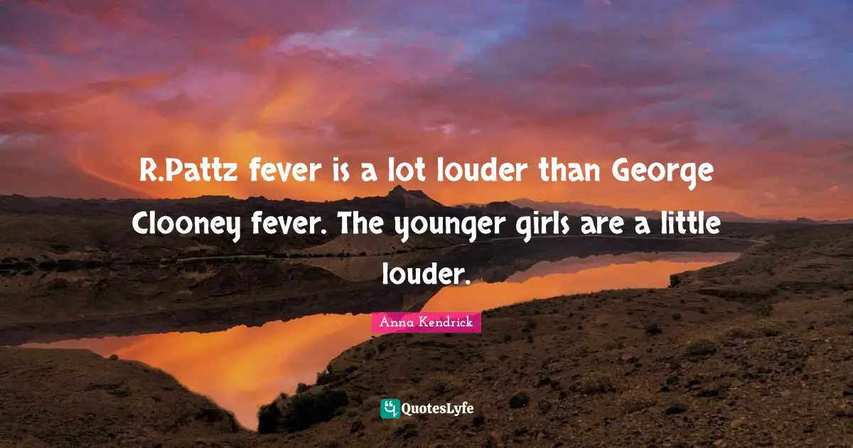 R.Pattz fever is a lot louder than George Clooney fever. The younger girls are a little louder.