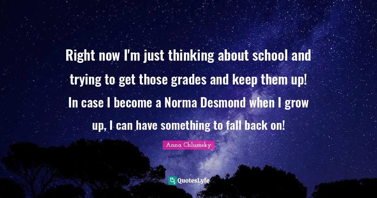 Fall Back Quotes: "Right now I'm just thinking about school and trying to get those grades and keep them up! In case I become a Norma Desmond when I grow up, I can have something to fall back on!"