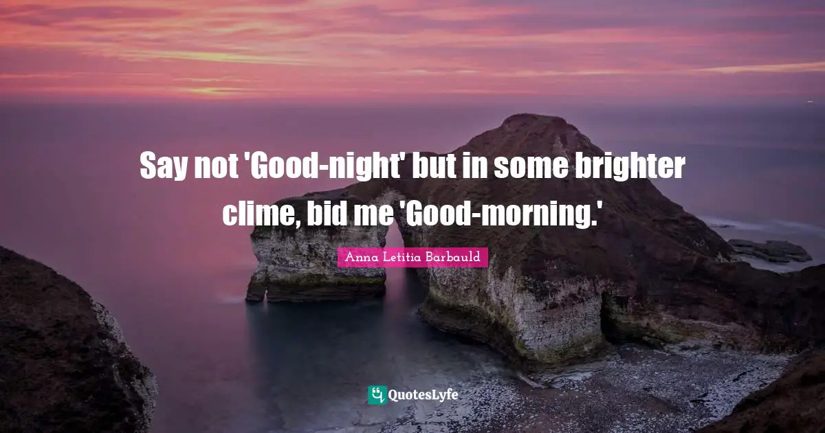 Anna Letitia Barbauld Quotes: "Say not 'Good-night' but in some brighter clime, bid me 'Good-morning.'"