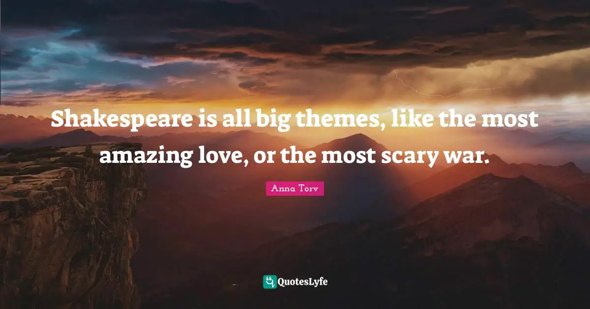 Shakespeare is all big themes, like the most amazing love, or the most scary war.