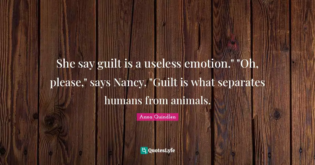 She say guilt is a useless emotion." "Oh, please," says Nancy. "Guilt is what separates humans from animals.