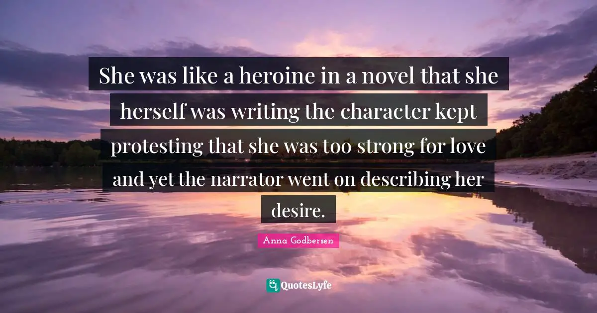 She was like a heroine in a novel that she herself was writing the character kept protesting that she was too strong for love and yet the narrator went on describing her desire.