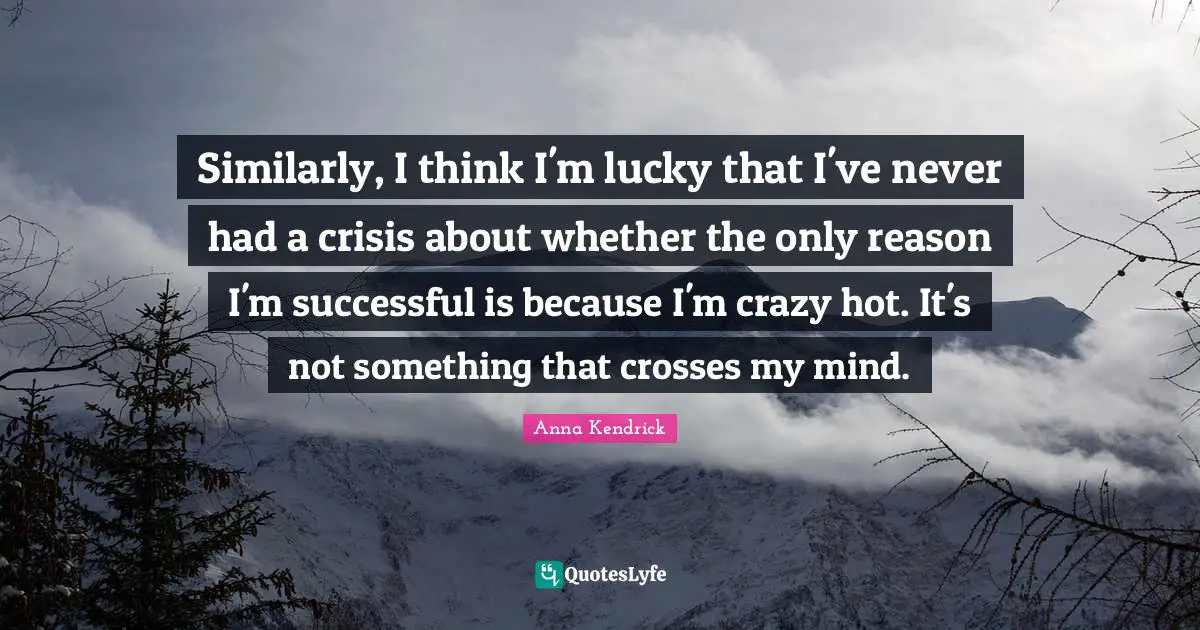 Successful Mind Quotes: "Similarly, I think I'm lucky that I've never had a crisis about whether the only reason I'm successful is because I'm crazy hot. It's not something that crosses my mind."