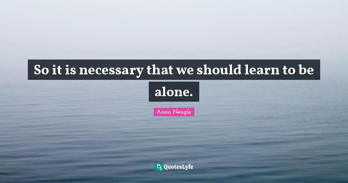 So it is necessary that we should learn to be alone.