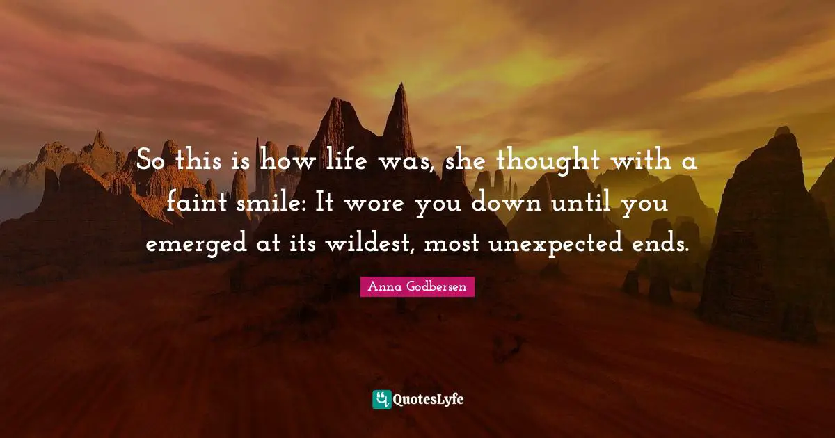 So this is how life was, she thought with a faint smile: It wore you down until you emerged at its wildest, most unexpected ends.