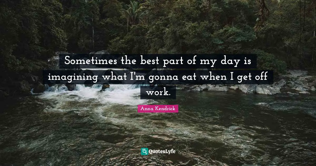 Anna Kendrick Quotes: "Sometimes the best part of my day is imagining what I'm gonna eat when I get off work."