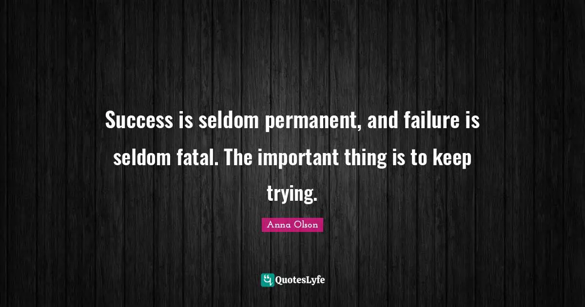 Success is seldom permanent, and failure is seldom fatal. The important thing is to keep trying.