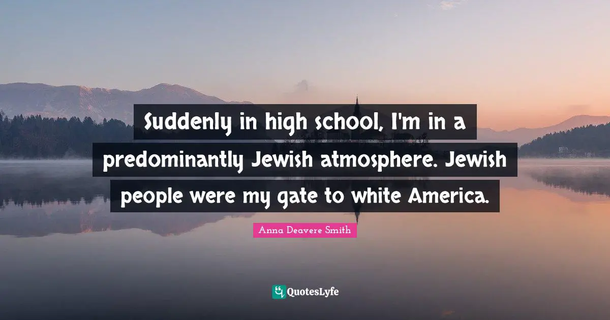 Suddenly in high school, I'm in a predominantly Jewish atmosphere. Jewish people were my gate to white America.