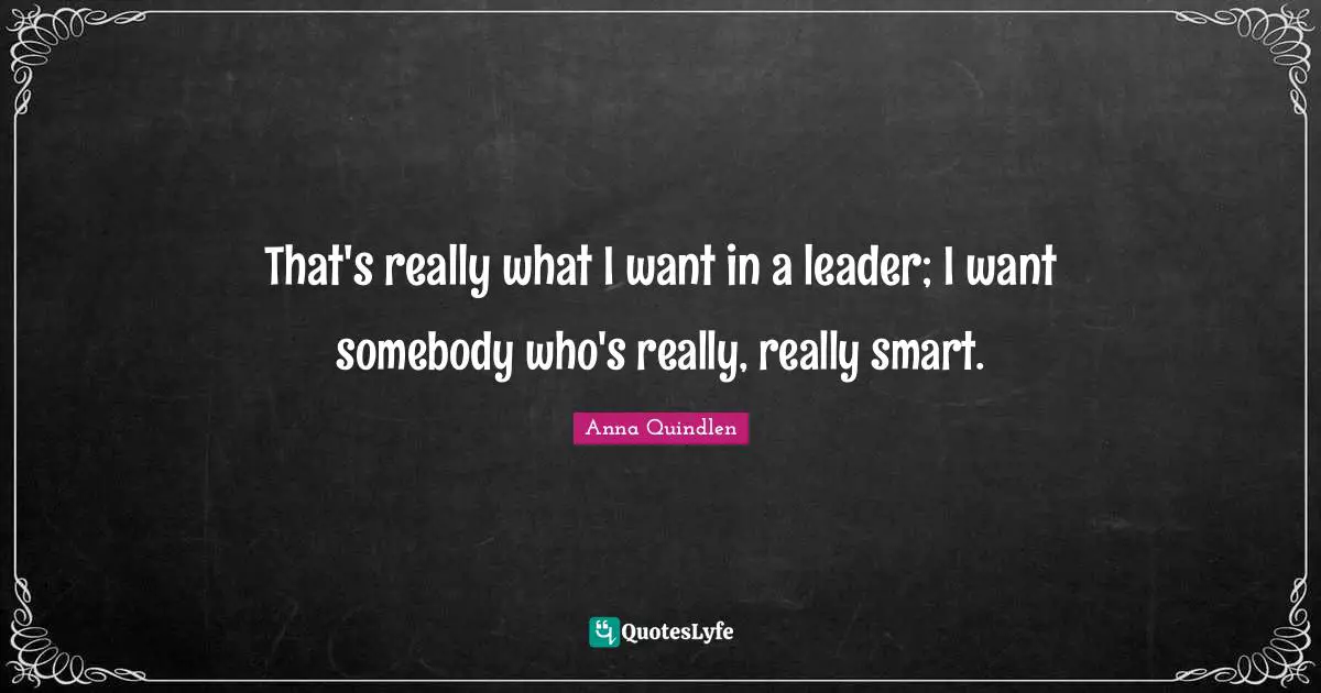 That's really what I want in a leader; I want somebody who's really, really smart.