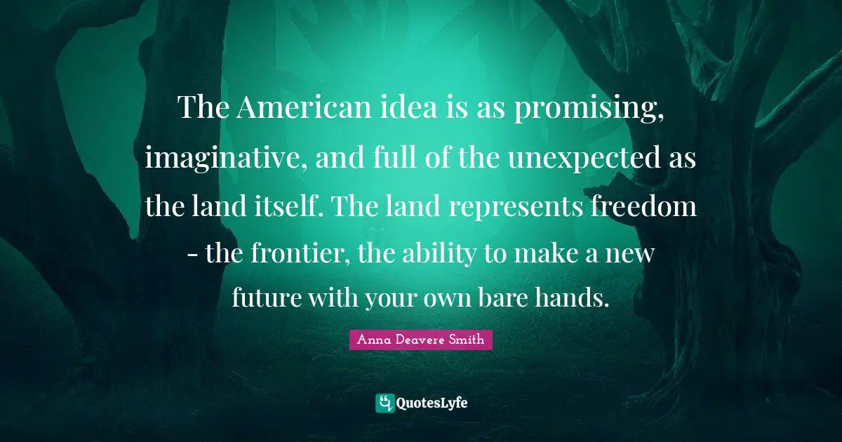 The American idea is as promising, imaginative, and full of the unexpected as the land itself. The land represents freedom - the frontier, the ability to make a new future with your own bare hands.
