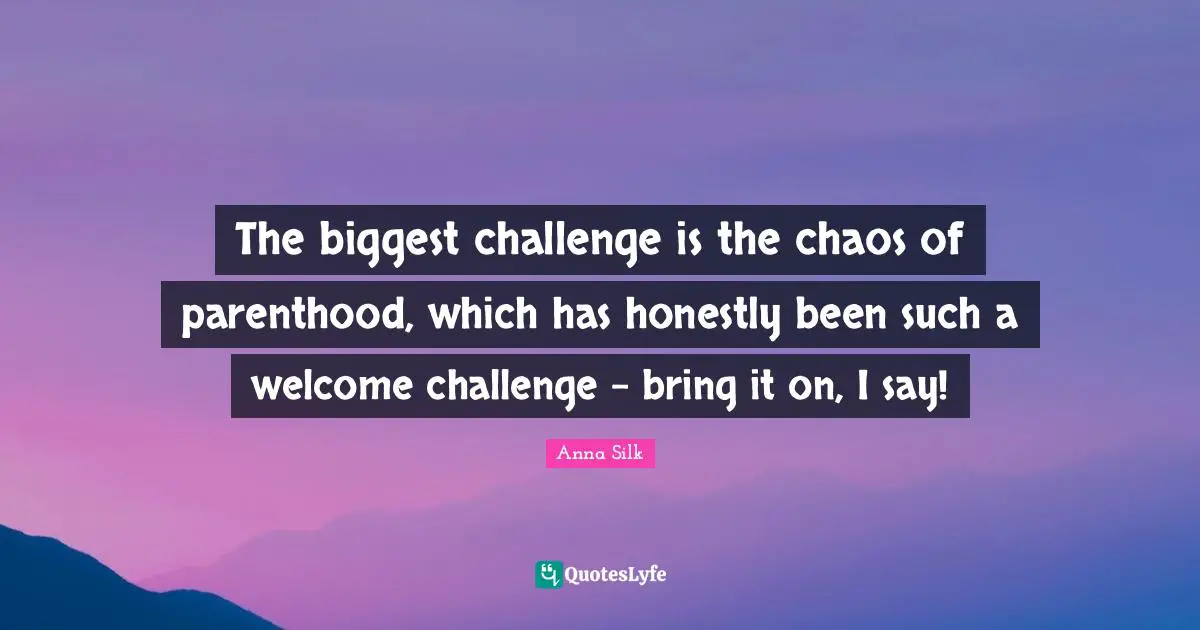 The biggest challenge is the chaos of parenthood, which has honestly been such a welcome challenge - bring it on, I say!