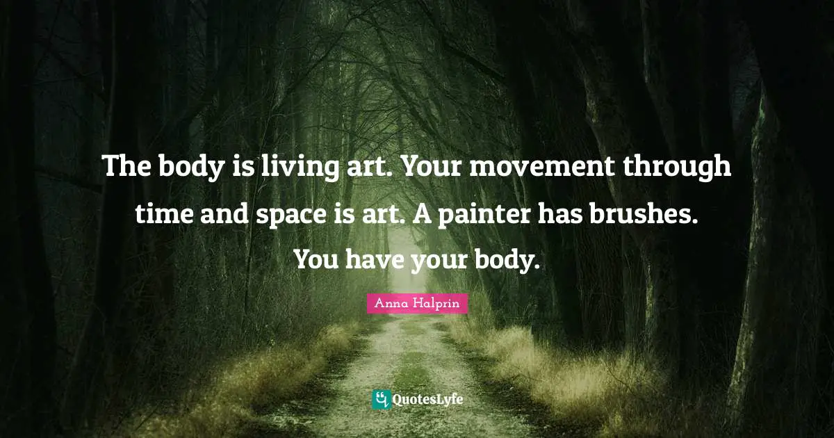 Your Body Quotes: "The body is living art. Your movement through time and space is art. A painter has brushes. You have your body."