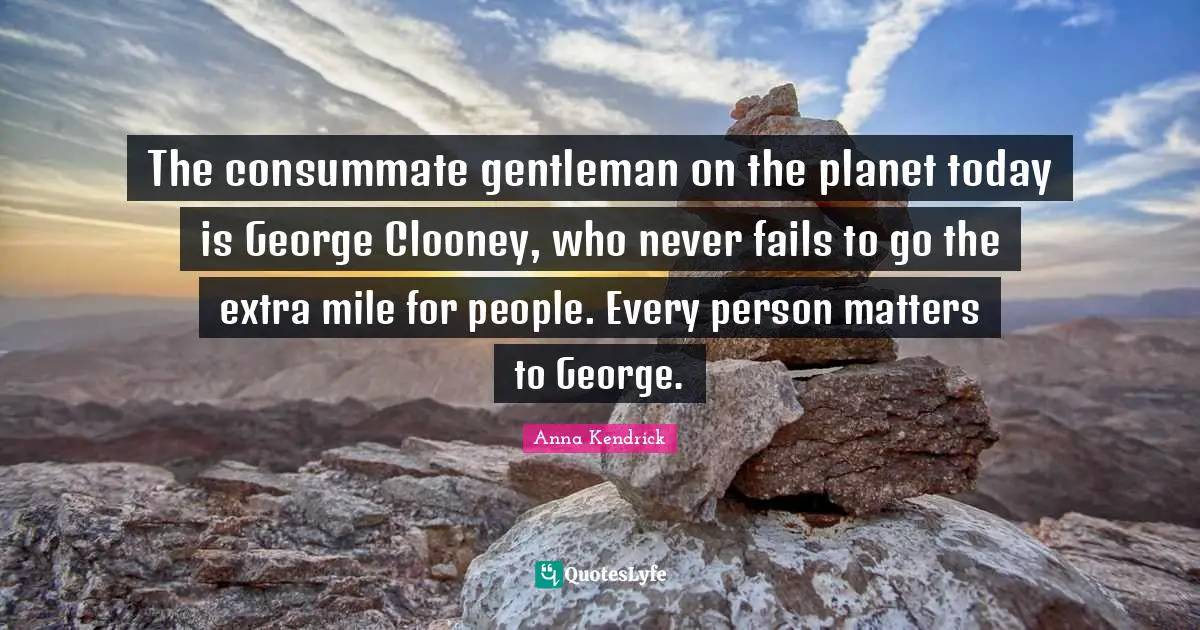 Anna Kendrick Quotes: "The consummate gentleman on the planet today is George Clooney, who never fails to go the extra mile for people. Every person matters to George."