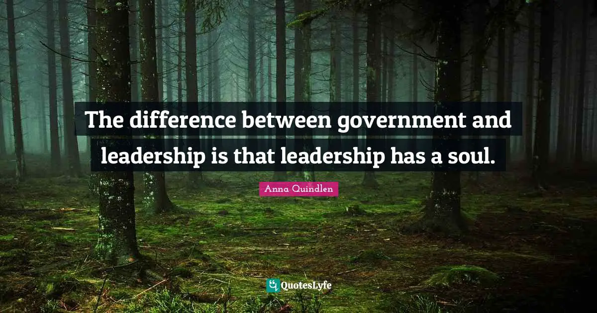 The difference between government and leadership is that leadership has a soul.