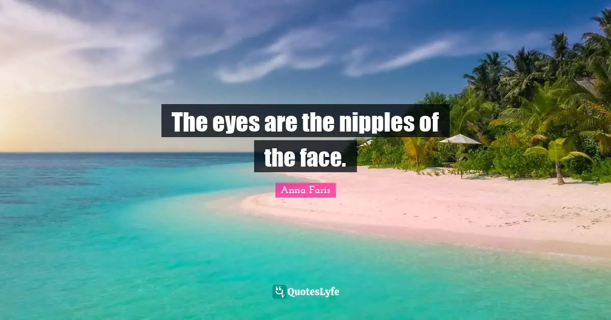 The eyes are the nipples of the face.