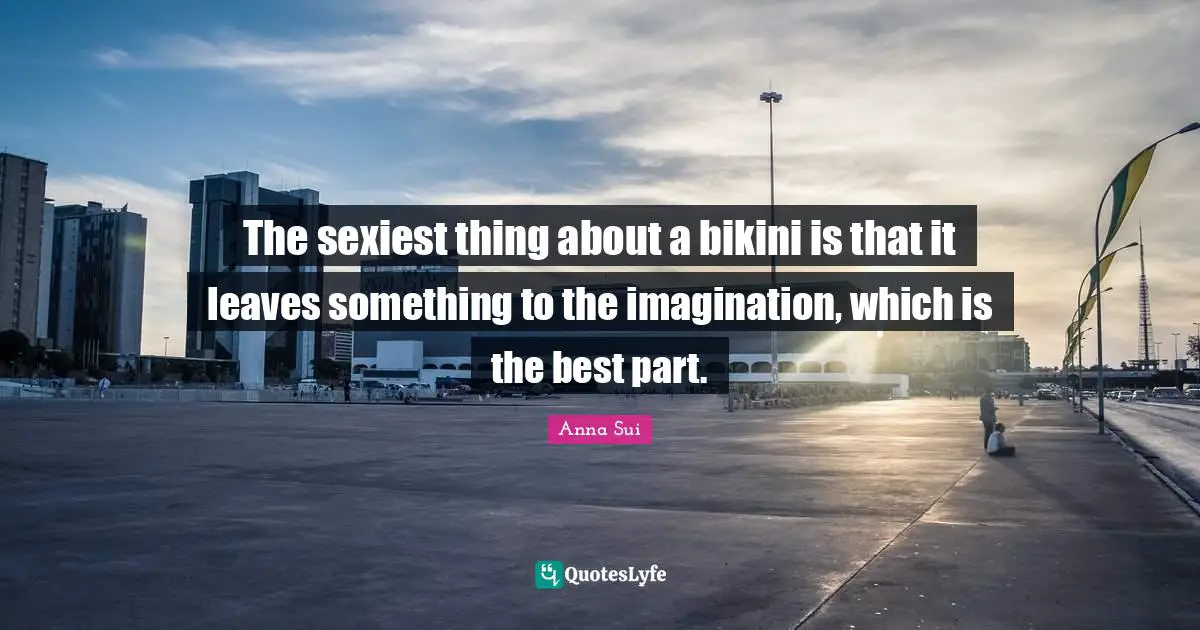The sexiest thing about a bikini is that it leaves something to the imagination, which is the best part.