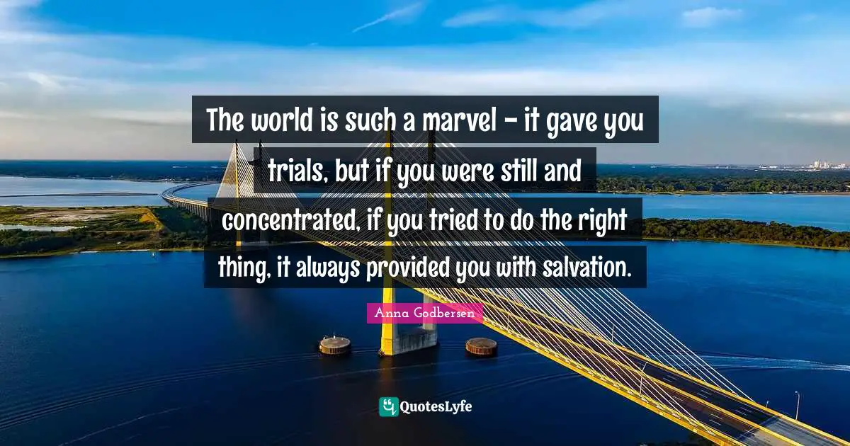 The world is such a marvel - it gave you trials, but if you were still and concentrated, if you tried to do the right thing, it always provided you with salvation.
