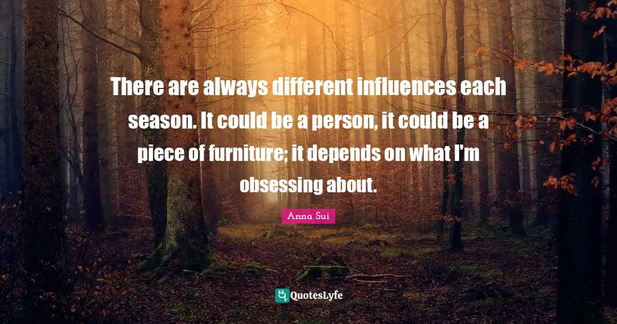 Obsessing Quotes: "There are always different influences each season. It could be a person, it could be a piece of furniture; it depends on what I'm obsessing about."