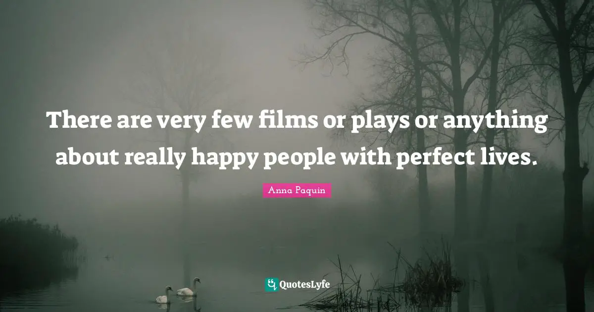 There are very few films or plays or anything about really happy people with perfect lives.