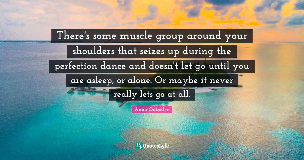 There's some muscle group around your shoulders that seizes up during the perfection dance and doesn't let go until you are asleep, or alone. Or maybe it never really lets go at all.