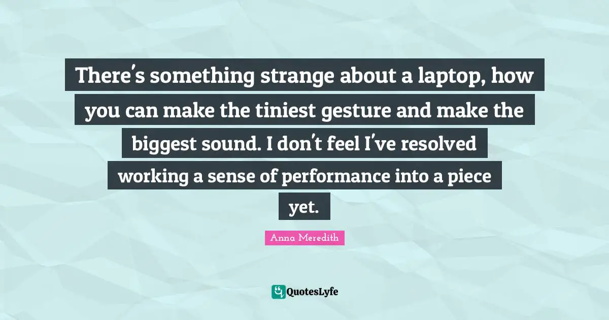 There's something strange about a laptop, how you can make the tiniest gesture and make the biggest sound. I don't feel I've resolved working a sense of performance into a piece yet.