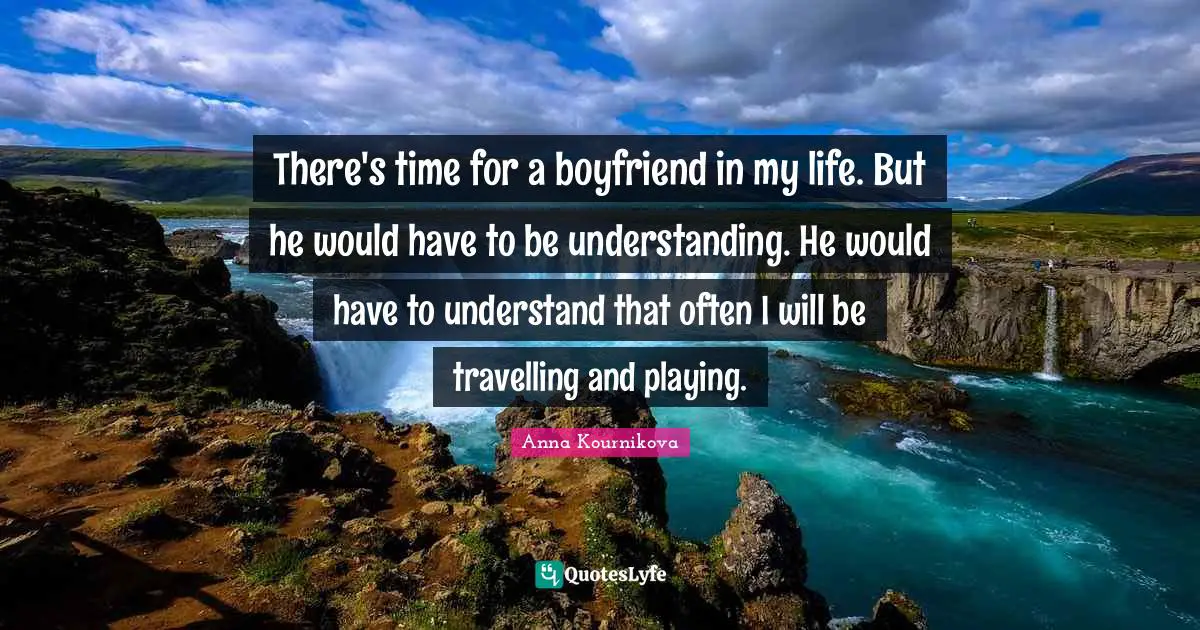 There's time for a boyfriend in my life. But he would have to be understanding. He would have to understand that often I will be travelling and playing.