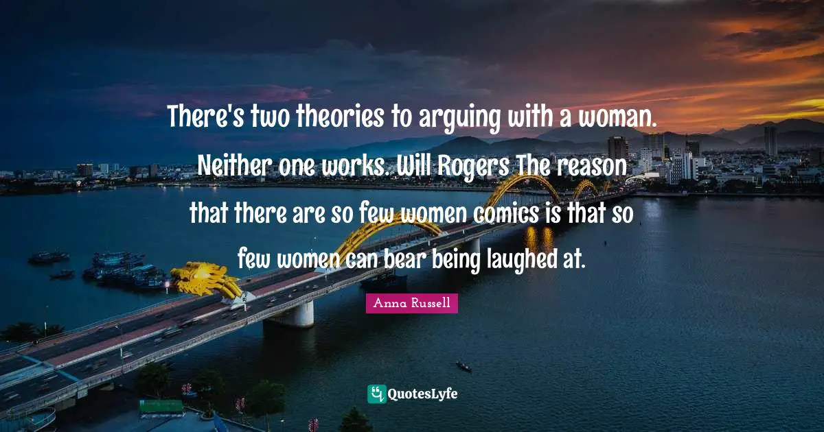Roger Quotes: "There's two theories to arguing with a woman. Neither one works. Will Rogers The reason that there are so few women comics is that so few women can bear being laughed at."