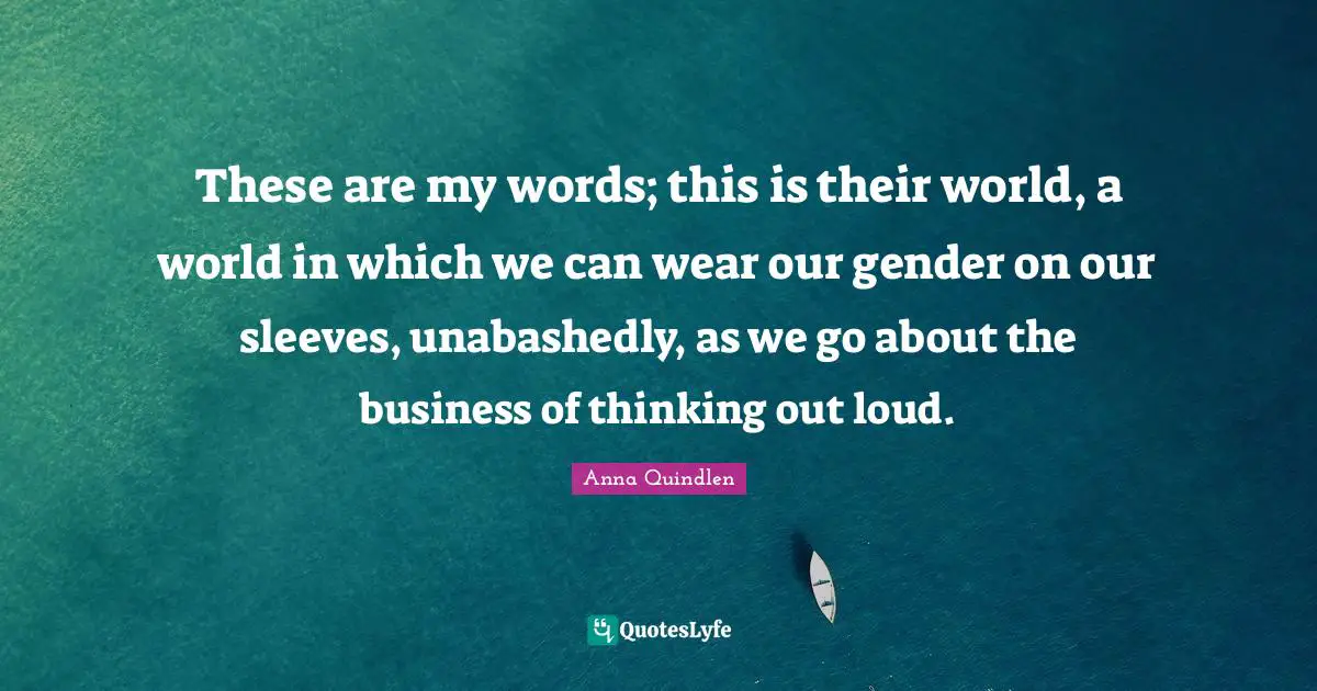These are my words; this is their world, a world in which we can wear our gender on our sleeves, unabashedly, as we go about the business of thinking out loud.